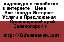 видеокурс о заработке в интернете › Цена ­ 970 - Все города Интернет » Услуги и Предложения   . Красноярский край,Зеленогорск г.